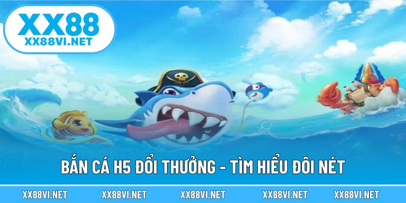 Bắn cá H5 đổi thưởng - Tìm hiểu đôi nét