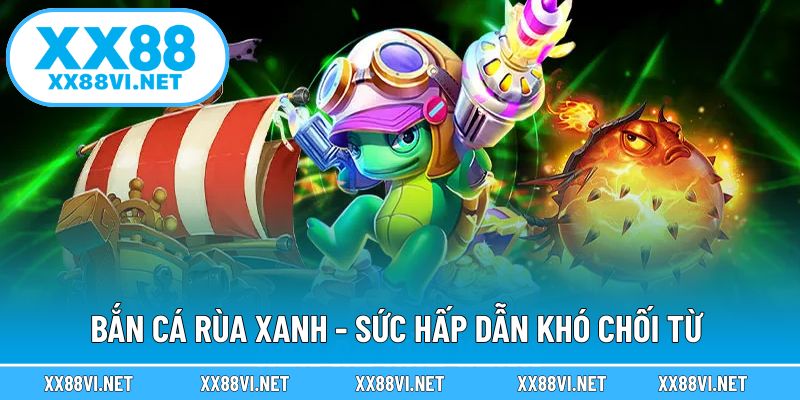 Bắn cá rùa xanh - Sức hấp dẫn khó chối từ 